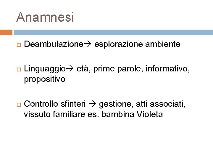 Anamnesi Deambulazione esplorazione ambiente Linguaggio età, prime parole, informativo, propositivo Controllo sfinteri gestione, atti