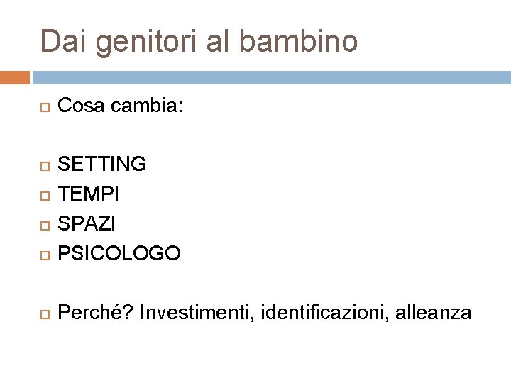 Dai genitori al bambino Cosa cambia: SETTING TEMPI SPAZI PSICOLOGO Perché? Investimenti, identificazioni, alleanza