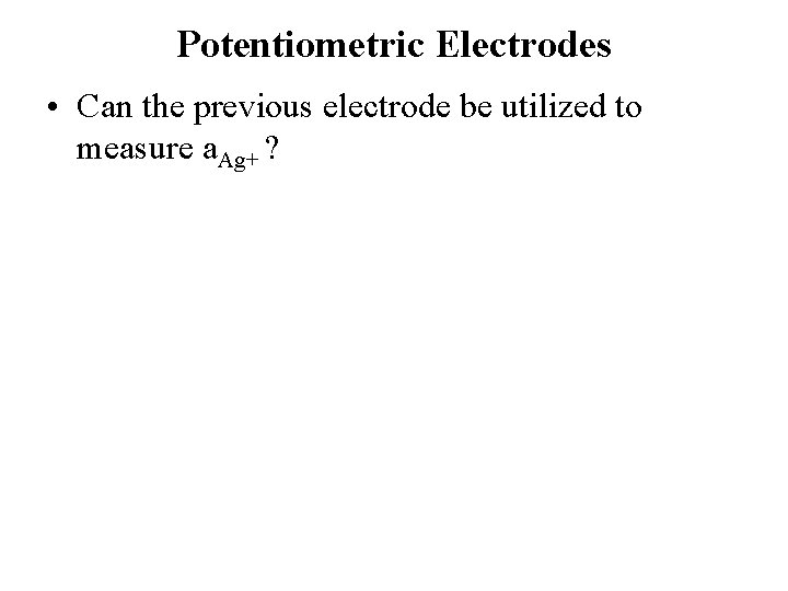 Potentiometric Electrodes • Can the previous electrode be utilized to measure a. Ag+ ? Potentiometric Electrodes • Can the previous electrode be utilized to measure a. Ag+ ?