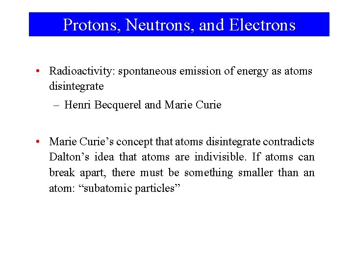 Protons, Neutrons, and Electrons • Radioactivity: spontaneous emission of energy as atoms disintegrate –