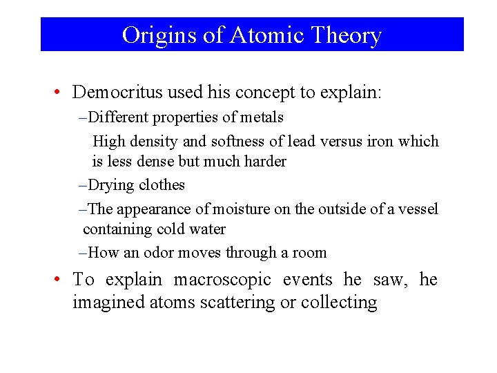 Origins of Atomic Theory • Democritus used his concept to explain: –Different properties of