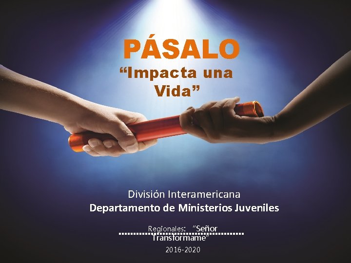 PÁSALO “Impacta una Vida” División Interamericana Departamento de Ministerios Juveniles Regionales: “Señor Transformame” 2016
