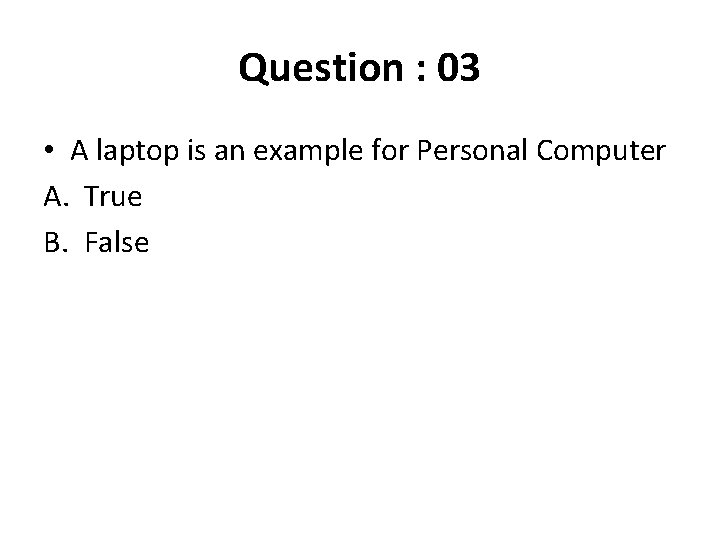 Question : 03 • A laptop is an example for Personal Computer A. True