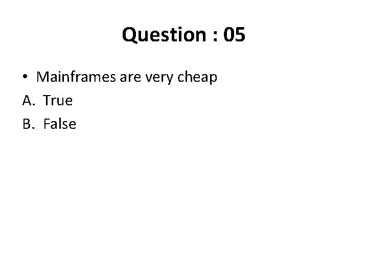 Question : 05 • Mainframes are very cheap A. True B. False 