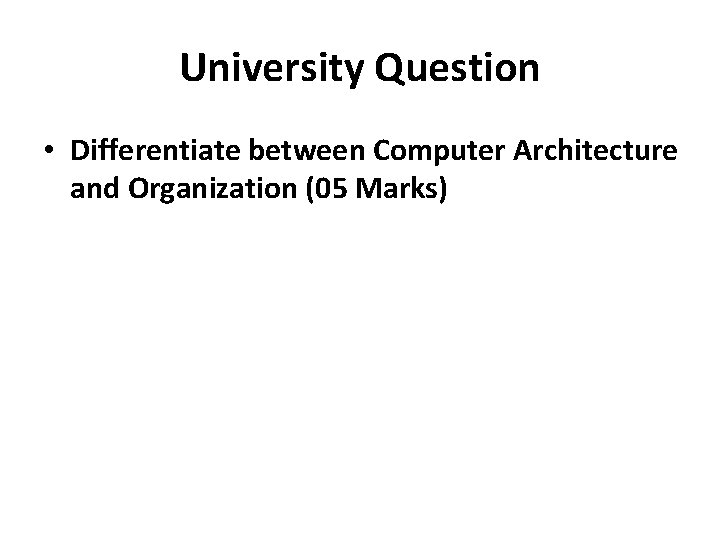 University Question • Differentiate between Computer Architecture and Organization (05 Marks) 