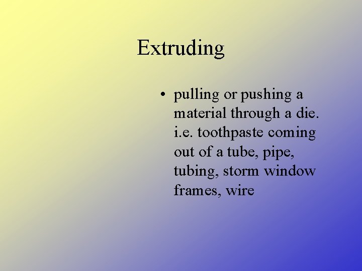 Extruding • pulling or pushing a material through a die. i. e. toothpaste coming