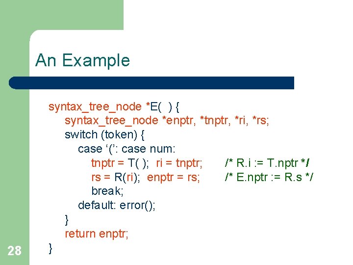 An Example 28 syntax_tree_node *E( ) { syntax_tree_node *enptr, *tnptr, *ri, *rs; switch (token)