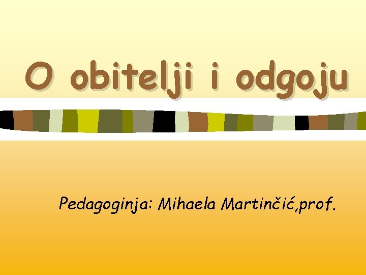 O obitelji i odgoju Pedagoginja: Mihaela Martinčić, prof. 