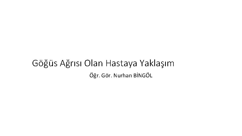 Göğüs Ağrısı Olan Hastaya Yaklaşım Öğr. Gör. Nurhan BİNGÖL Göğüs Ağrısı Olan Hastaya Yaklaşım Öğr. Gör. Nurhan BİNGÖL