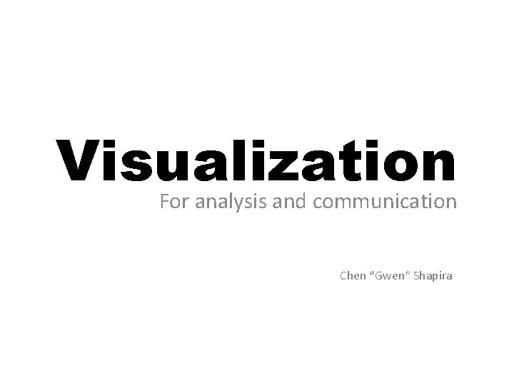 Visualization For analysis and communication Chen “Gwen” Shapira 