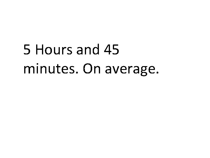 5 Hours and 45 minutes. On average. 