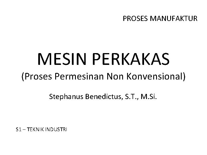 PROSES MANUFAKTUR MESIN PERKAKAS (Proses Permesinan Non Konvensional) Stephanus Benedictus, S. T. , M.