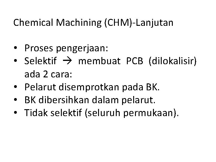 Chemical Machining (CHM)-Lanjutan • Proses pengerjaan: • Selektif membuat PCB (dilokalisir) ada 2 cara: