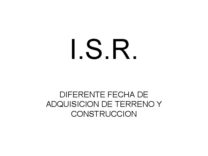 I. S. R. DIFERENTE FECHA DE ADQUISICION DE TERRENO Y CONSTRUCCION 