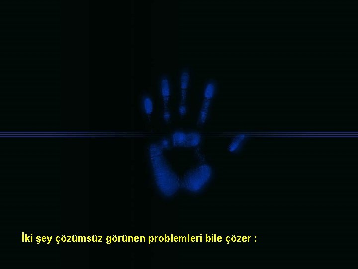 İki şey çözümsüz görünen problemleri bile çözer : 