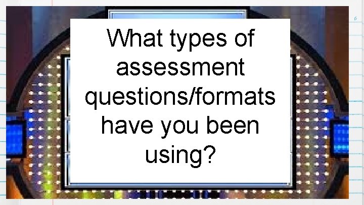 6 What types of assessment questions/formats have you been using? 