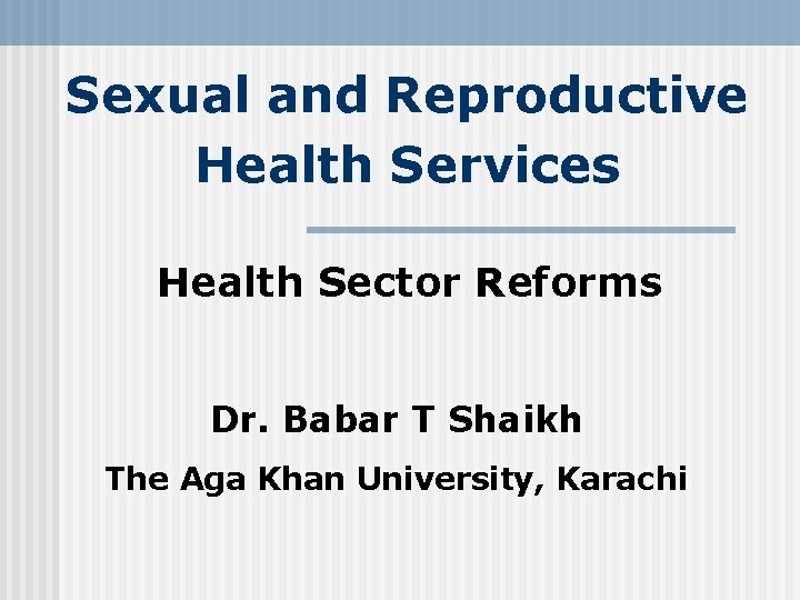 Sexual and Reproductive Health Services Health Sector Reforms Dr. Babar T Shaikh The Aga