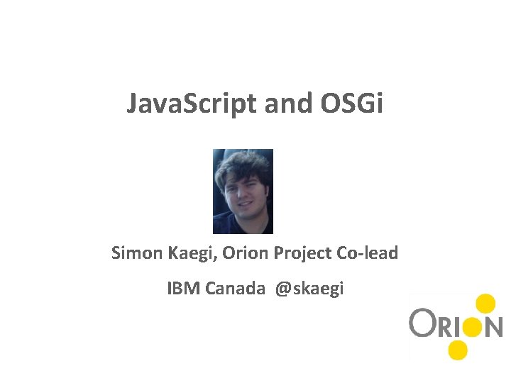 Java. Script and OSGi Simon Kaegi, Orion Project Co-lead IBM Canada @skaegi 