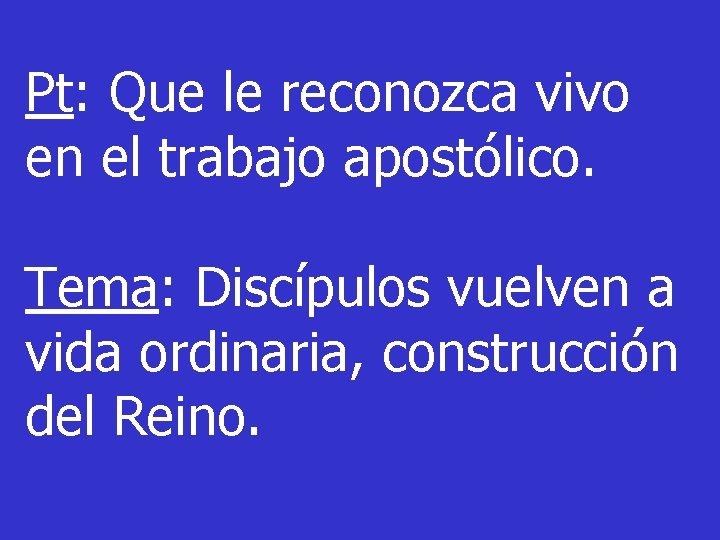 Pt: Que le reconozca vivo en el trabajo apostólico. Tema: Discípulos vuelven a vida