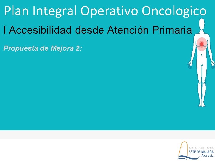 Plan Integral Operativo Oncologico I Accesibilidad desde Atención Primaria Propuesta de Mejora 2: 