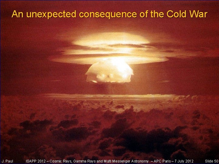 An unexpected consequence of the Cold War J. Paul ISAPP 2012 – Cosmic Rays,