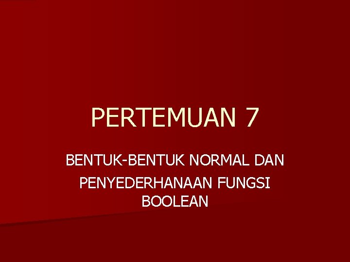 PERTEMUAN 7 BENTUK-BENTUK NORMAL DAN PENYEDERHANAAN FUNGSI BOOLEAN 