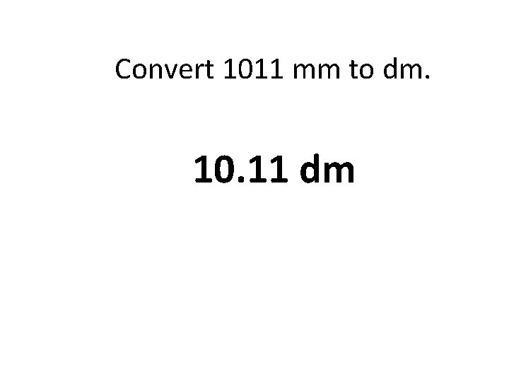 Convert 1011 mm to dm. 10. 11 dm 