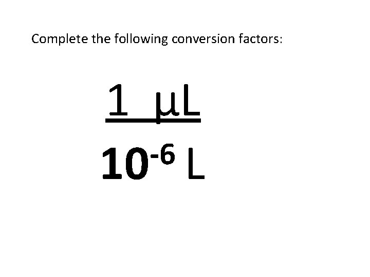 Complete the following conversion factors: 1 µL -6 10 L 