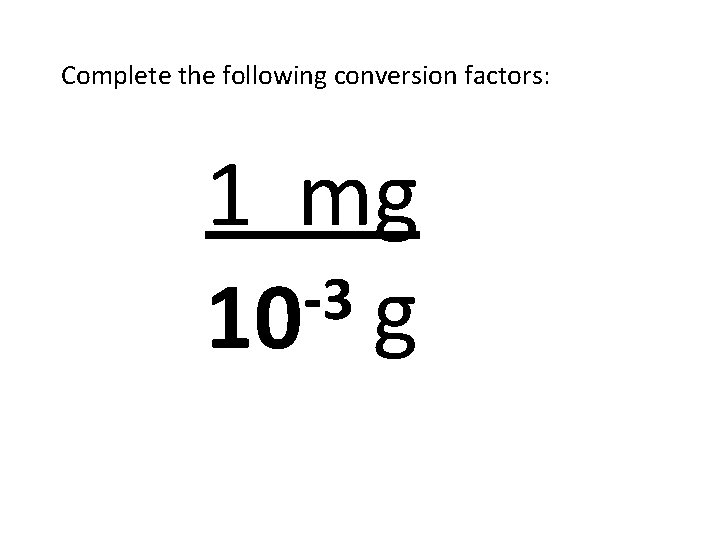 Complete the following conversion factors: 1 mg -3 10 g 