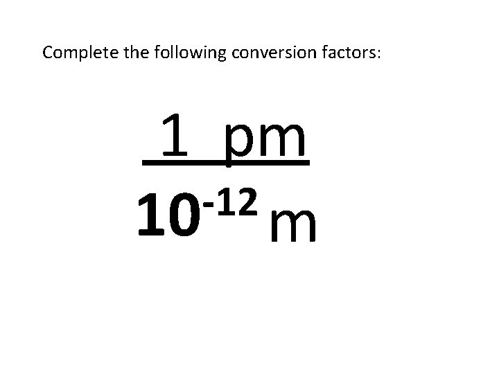Complete the following conversion factors: 1 pm -12 10 m 