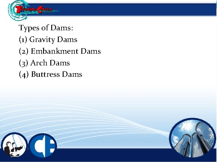 Types of Dams: (1) Gravity Dams (2) Embankment Dams (3) Arch Dams (4) Buttress