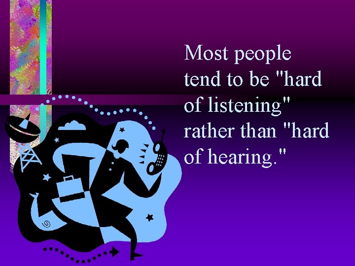 Most people tend to be "hard of listening" rather than "hard of hearing. "