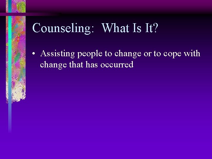Counseling: What Is It? • Assisting people to change or to cope with change