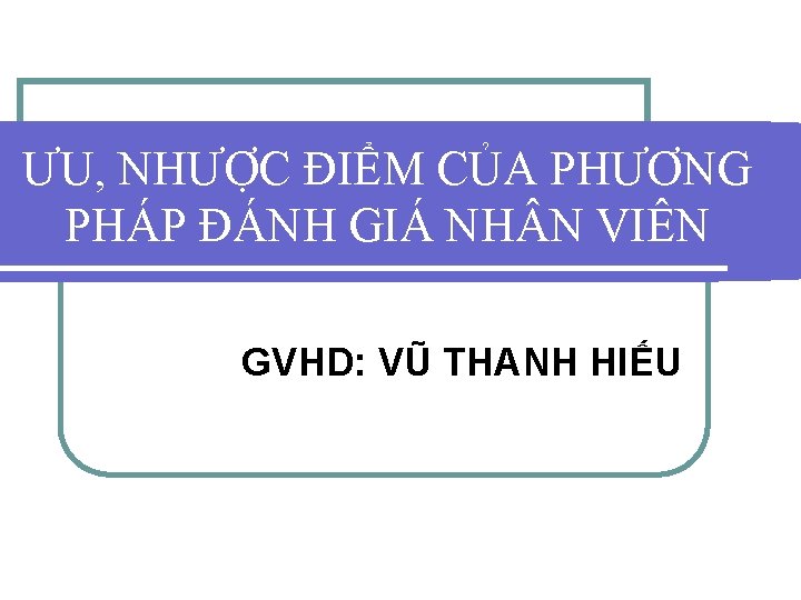 ƯU, NHƯỢC ĐIỂM CỦA PHƯƠNG PHÁP ĐÁNH GIÁ NH N VIÊN GVHD: VŨ THANH ƯU, NHƯỢC ĐIỂM CỦA PHƯƠNG PHÁP ĐÁNH GIÁ NH N VIÊN GVHD: VŨ THANH