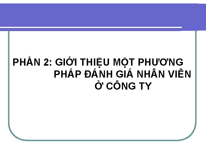 PHẦN 2: GIỚI THIỆU MỘT PHƯƠNG PHÁP ĐÁNH GIÁ NH N VIÊN Ở CÔNG PHẦN 2: GIỚI THIỆU MỘT PHƯƠNG PHÁP ĐÁNH GIÁ NH N VIÊN Ở CÔNG