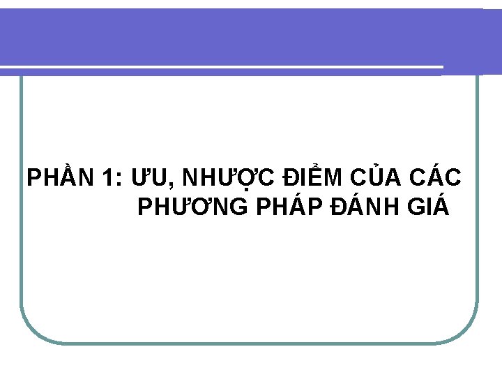 PHẦN 1: ƯU, NHƯỢC ĐIỂM CỦA CÁC PHƯƠNG PHÁP ĐÁNH GIÁ PHẦN 1: ƯU, NHƯỢC ĐIỂM CỦA CÁC PHƯƠNG PHÁP ĐÁNH GIÁ