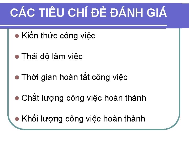 CÁC TIÊU CHÍ ĐỂ ĐÁNH GIÁ l Kiến thức công việc l Thái độ CÁC TIÊU CHÍ ĐỂ ĐÁNH GIÁ l Kiến thức công việc l Thái độ