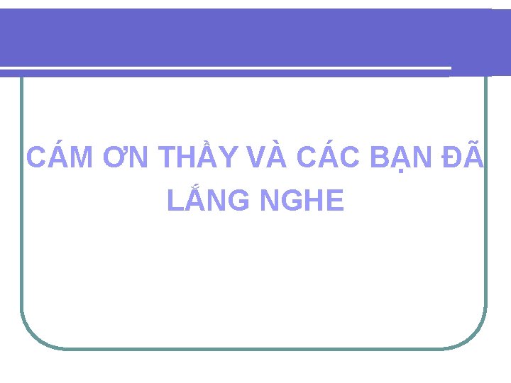 CÁM ƠN THẦY VÀ CÁC BẠN ĐÃ LẮNG NGHE CÁM ƠN THẦY VÀ CÁC BẠN ĐÃ LẮNG NGHE