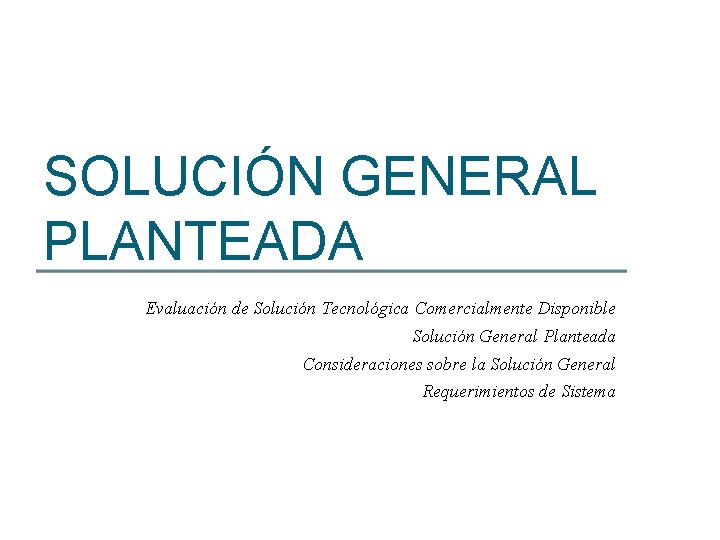 SOLUCIÓN GENERAL PLANTEADA Evaluación de Solución Tecnológica Comercialmente Disponible Solución General Planteada Consideraciones sobre