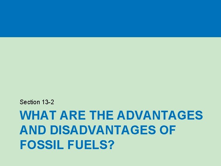 Section 13 -2 WHAT ARE THE ADVANTAGES AND DISADVANTAGES OF FOSSIL FUELS? Section 13 -2 WHAT ARE THE ADVANTAGES AND DISADVANTAGES OF FOSSIL FUELS?