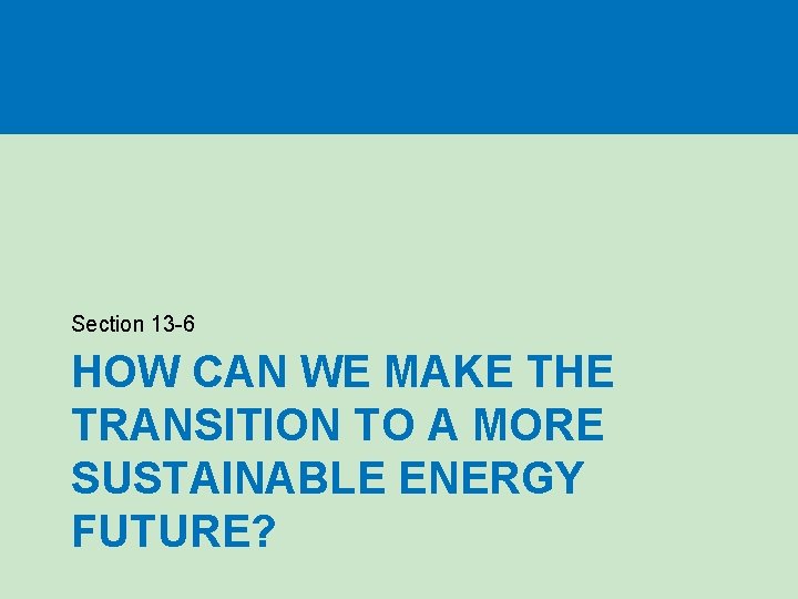 Section 13 -6 HOW CAN WE MAKE THE TRANSITION TO A MORE SUSTAINABLE ENERGY Section 13 -6 HOW CAN WE MAKE THE TRANSITION TO A MORE SUSTAINABLE ENERGY