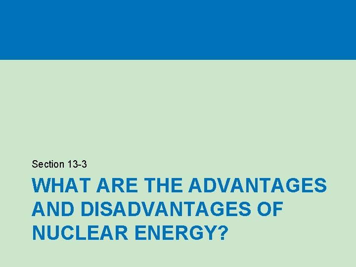 Section 13 -3 WHAT ARE THE ADVANTAGES AND DISADVANTAGES OF NUCLEAR ENERGY? Section 13 -3 WHAT ARE THE ADVANTAGES AND DISADVANTAGES OF NUCLEAR ENERGY?