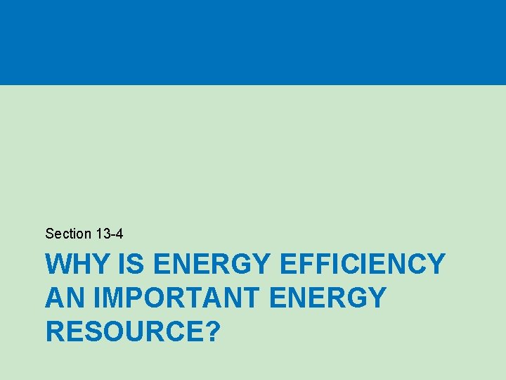 Section 13 -4 WHY IS ENERGY EFFICIENCY AN IMPORTANT ENERGY RESOURCE? Section 13 -4 WHY IS ENERGY EFFICIENCY AN IMPORTANT ENERGY RESOURCE?