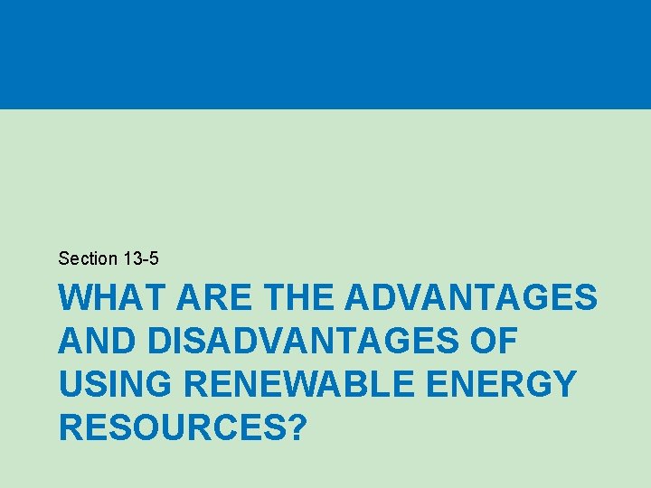Section 13 -5 WHAT ARE THE ADVANTAGES AND DISADVANTAGES OF USING RENEWABLE ENERGY RESOURCES? Section 13 -5 WHAT ARE THE ADVANTAGES AND DISADVANTAGES OF USING RENEWABLE ENERGY RESOURCES?
