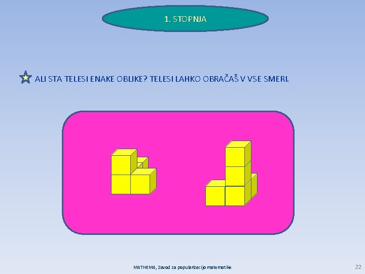 1. STOPNJA ALI STA TELESI ENAKE OBLIKE? TELESI LAHKO OBRAČAŠ V VSE SMERI. MATHEMA,