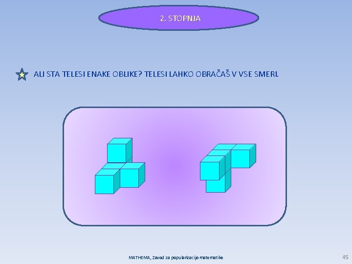 2. STOPNJA ALI STA TELESI ENAKE OBLIKE? TELESI LAHKO OBRAČAŠ V VSE SMERI. MATHEMA,