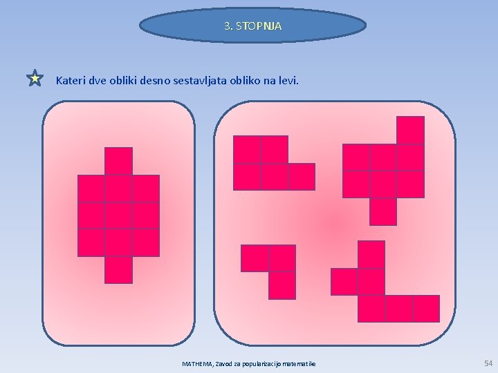 3. STOPNJA Kateri dve obliki desno sestavljata obliko na levi. MATHEMA, Zavod za popularizacijo