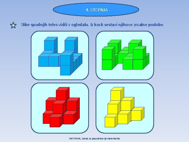 4. STOPNJA Slike spodnjih teles vidiš v ogledalu. Iz kock sestavi njihove zrcalne podobe.