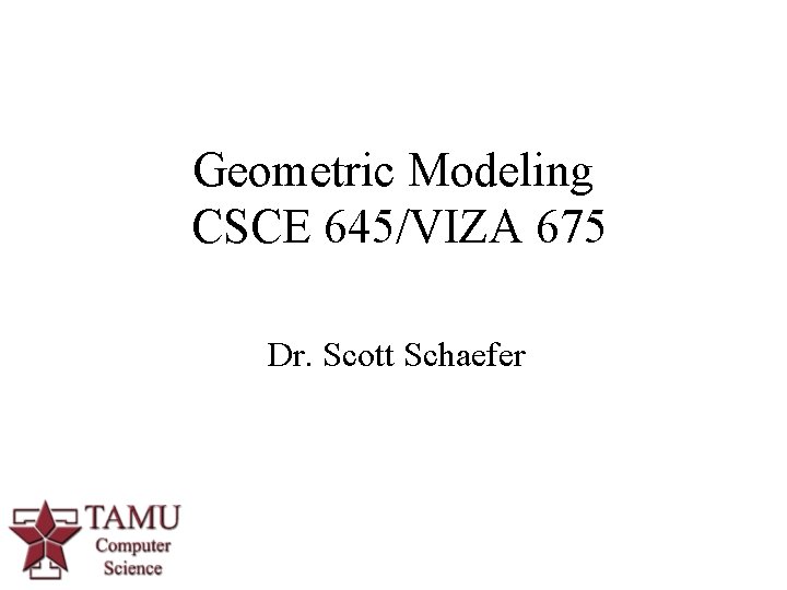 Geometric Modeling CSCE 645/VIZA 675 Dr. Scott Schaefer 1 