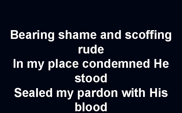 Bearing shame and scoffing rude In my place condemned He stood Sealed my pardon